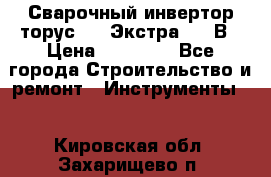 Сварочный инвертор торус-250 Экстра, 220В › Цена ­ 12 000 - Все города Строительство и ремонт » Инструменты   . Кировская обл.,Захарищево п.